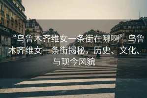 “烏魯木齊維女一條街在哪啊”烏魯木齊維女一條街揭秘，歷史、文化、與現(xiàn)今風(fēng)貌