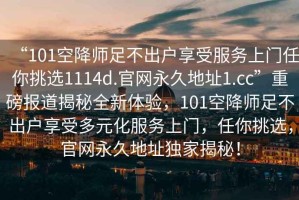 “101空降師足不出戶享受服務(wù)上門任你挑選1114d.官網(wǎng)永久地址1.cc”重磅報(bào)道揭秘全新體驗(yàn)，101空降師足不出戶享受多元化服務(wù)上門，任你挑選，官網(wǎng)永久地址獨(dú)家揭秘！