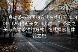 “高端茶vx的預(yù)約方式在線打開2024DD1126.附近美女24小時(shí).cc”茶韻之美與高端茶預(yù)約方式—在線探索與體驗(yàn)之旅