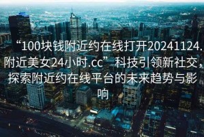 “100塊錢附近約在線打開20241124.附近美女24小時.cc”科技引領(lǐng)新社交，探索附近約在線平臺的未來趨勢與影響