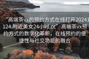 “高端茶vx的預約方式在線打開20241124.附近美女24小時.cc”高端茶vx預約方式的數字化革新，在線預約的便捷性與社交功能的融合