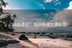 “18品茶社”當(dāng)日新聞文章標(biāo)題