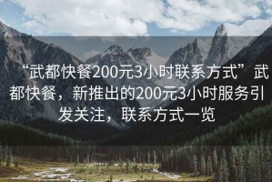 “武都快餐200元3小時聯(lián)系方式”武都快餐，新推出的200元3小時服務(wù)引發(fā)關(guān)注，聯(lián)系方式一覽