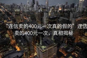 “連信賣的400元一次真的假的”連信賣的400元一次，真相揭秘
