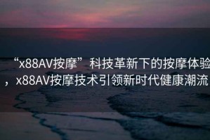 “x88AV按摩”科技革新下的按摩體驗(yàn)，x88AV按摩技術(shù)引領(lǐng)新時(shí)代健康潮流
