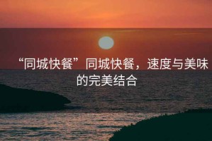 “同城快餐”同城快餐，速度與美味的完美結(jié)合