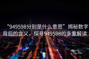 “949598分別是什么意思”揭秘數(shù)字背后的含義，探尋949598的多重解讀