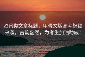資訊類(lèi)文章標(biāo)題，甲骨文版高考祝福來(lái)襲，古韻盎然，為考生加油助威！