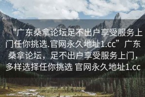 “廣東桑拿論壇足不出戶享受服務(wù)上門任你挑選.官網(wǎng)永久地址1.cc”廣東桑拿論壇，足不出戶享受服務(wù)上門，多樣選擇任你挑選 官網(wǎng)永久地址1.cc