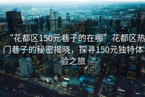 “花都區(qū)150元巷子的在哪”花都區(qū)熱門巷子的秘密揭曉，探尋150元獨特體驗之旅