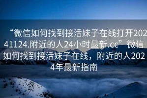 “微信如何找到接活妹子在線打開(kāi)20241124.附近的人24小時(shí)最新.cc”微信如何找到接活妹子在線，附近的人2024年最新指南