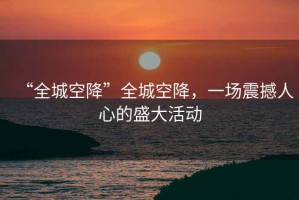 “全城空降”全城空降，一場震撼人心的盛大活動(dòng)