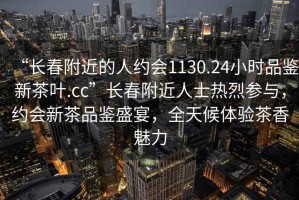 “長春附近的人約會1130.24小時品鑒新茶葉.cc”長春附近人士熱烈參與，約會新茶品鑒盛宴，全天候體驗茶香魅力