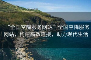 “全國空降服務(wù)網(wǎng)站”全國空降服務(wù)網(wǎng)站，構(gòu)建高效連接，助力現(xiàn)代生活