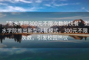 “衡水學院300元不限次數(shù)的快餐”衡水學院推出新型快餐模式，300元不限次數(shù)，引發(fā)校園熱議