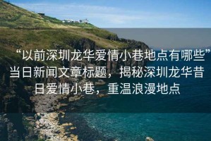 “以前深圳龍華愛情小巷地點有哪些”當(dāng)日新聞文章標(biāo)題，揭秘深圳龍華昔日愛情小巷，重溫浪漫地點