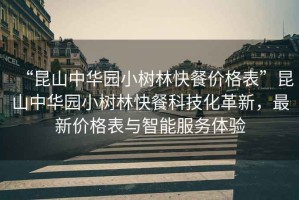 “昆山中華園小樹林快餐價格表”昆山中華園小樹林快餐科技化革新，最新價格表與智能服務體驗