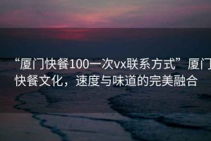 “廈門快餐100一次vx聯(lián)系方式”廈門快餐文化，速度與味道的完美融合