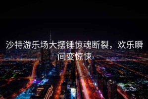 沙特游樂場大擺錘驚魂斷裂，歡樂瞬間變驚悚