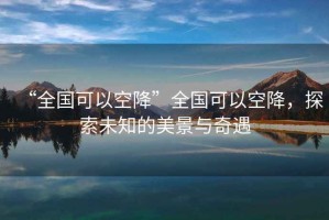 “全國可以空降”全國可以空降，探索未知的美景與奇遇