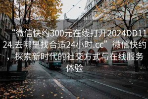 “微信快約300元在線打開2024DD1124.去哪里找合適24小時.cc”微信快約，探索新時代的社交方式與在線服務(wù)體驗