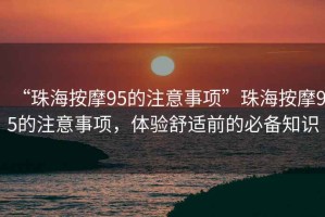“珠海按摩95的注意事項”珠海按摩95的注意事項，體驗舒適前的必備知識