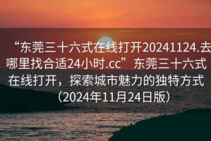 “東莞三十六式在線打開(kāi)20241124.去哪里找合適24小時(shí).cc”東莞三十六式在線打開(kāi)，探索城市魅力的獨(dú)特方式（2024年11月24日版）