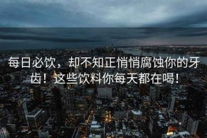 每日必飲，卻不知正悄悄腐蝕你的牙齒！這些飲料你每天都在喝！
