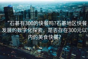 “石碁有300的快餐嗎?石碁地區(qū)快餐發(fā)展的數(shù)字化探索，是否存在300元以內(nèi)的美食快餐？
