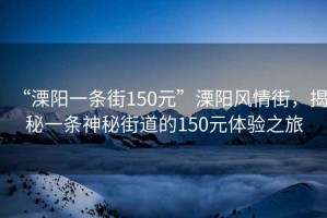 “溧陽一條街150元”溧陽風(fēng)情街，揭秘一條神秘街道的150元體驗(yàn)之旅