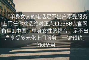 “單身女人的電話足不出戶享受服務(wù)上門任你挑選絕對正點1123BBD.官網(wǎng)備用1.中國”單身女性的福音，足不出戶享受多元化上門服務(wù)，一鍵預(yù)約，官網(wǎng)備用