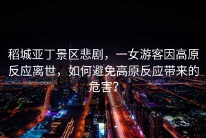 稻城亞丁景區(qū)悲劇，一女游客因高原反應離世，如何避免高原反應帶來的危害？