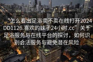 “怎么看出足浴賣不賣在線打開2024DD1126.喜歡的妹子24小時(shí).cc”關(guān)于足浴服務(wù)與在線平臺(tái)的探討，如何識(shí)別合法服務(wù)與避免潛在風(fēng)險(xiǎn)