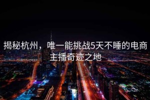 揭秘杭州，唯一能挑戰(zhàn)5天不睡的電商主播奇跡之地