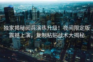 獨(dú)家揭秘閱兵演練升級(jí)！夜間限定版震撼上演，復(fù)制粘貼戰(zhàn)術(shù)大揭秘