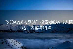 “x88AV成人網站”探索x88AV成人網站，內容與特點