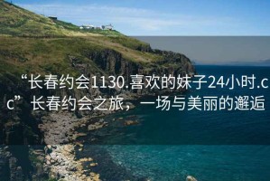 “長春約會1130.喜歡的妹子24小時.cc”長春約會之旅，一場與美麗的邂逅