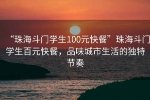“珠海斗門學(xué)生100元快餐”珠海斗門學(xué)生百元快餐，品味城市生活的獨特節(jié)奏