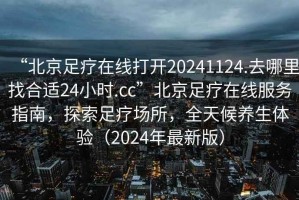 “北京足療在線打開20241124.去哪里找合適24小時(shí).cc”北京足療在線服務(wù)指南，探索足療場(chǎng)所，全天候養(yǎng)生體驗(yàn)（2024年最新版）