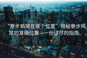 “寮步雞窩在哪個(gè)位置”揭秘寮步雞窩的準(zhǔn)確位置—一份詳盡的指南
