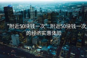 “附近50塊錢一次”附近50塊錢一次的經(jīng)濟實惠體驗