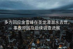 多方回應(yīng)金雪峰在圣龍?zhí)稘撍ナ?，事故原因及后續(xù)調(diào)查進(jìn)展