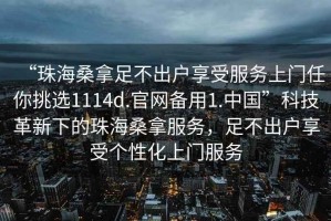 “珠海桑拿足不出戶享受服務上門任你挑選1114d.官網(wǎng)備用1.中國”科技革新下的珠海桑拿服務，足不出戶享受個性化上門服務