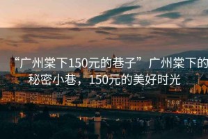 “廣州棠下150元的巷子”廣州棠下的秘密小巷，150元的美好時光