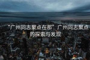 “廣州同志聚點在那”廣州同志聚點的探索與發(fā)現(xiàn)