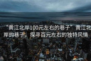 “黃江北岸100元左右的巷子”黃江北岸的巷子，探尋百元左右的獨(dú)特風(fēng)情