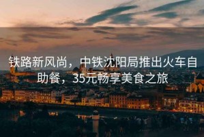 鐵路新風(fēng)尚，中鐵沈陽(yáng)局推出火車(chē)自助餐，35元暢享美食之旅