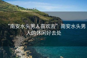 “南安水頭男人喜歡去”南安水頭男人的休閑好去處