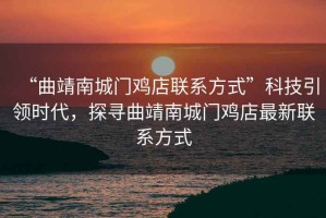 “曲靖南城門雞店聯(lián)系方式”科技引領(lǐng)時代，探尋曲靖南城門雞店最新聯(lián)系方式