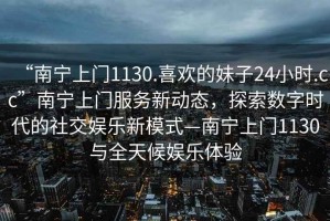 “南寧上門(mén)1130.喜歡的妹子24小時(shí).cc”南寧上門(mén)服務(wù)新動(dòng)態(tài)，探索數(shù)字時(shí)代的社交娛樂(lè)新模式—南寧上門(mén)1130與全天候娛樂(lè)體驗(yàn)